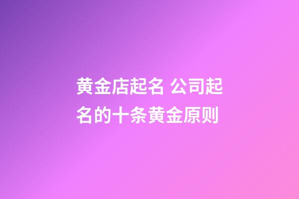 黄金店起名 公司起名的十条黄金原则-第1张-公司起名-玄机派